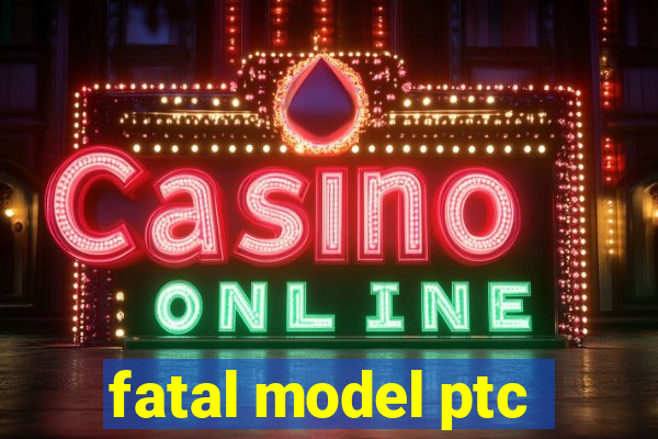 fatal model ptc